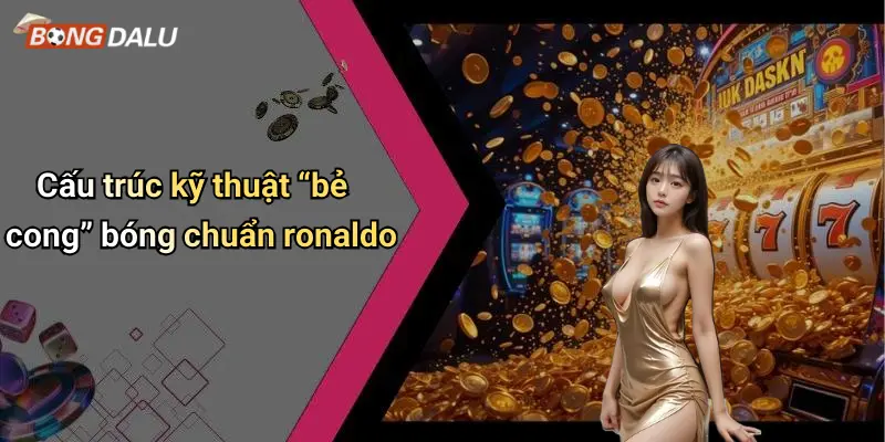 Cấu trúc kỹ thuật “bẻ cong” bóng chuẩn ronaldo