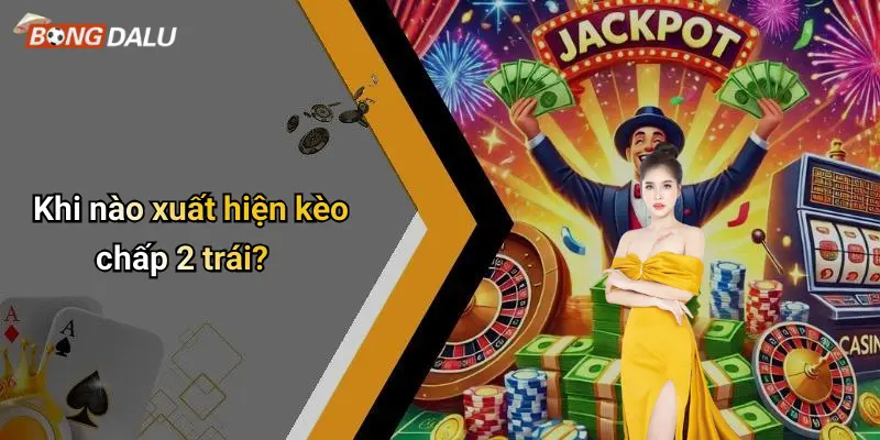 Khi nào xuất hiện kèo chấp 2 trái?