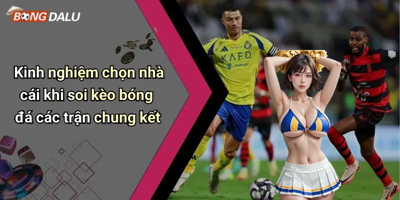 Kinh nghiệm chọn nhà cái khi soi kèo bóng đá các trận chung kết
