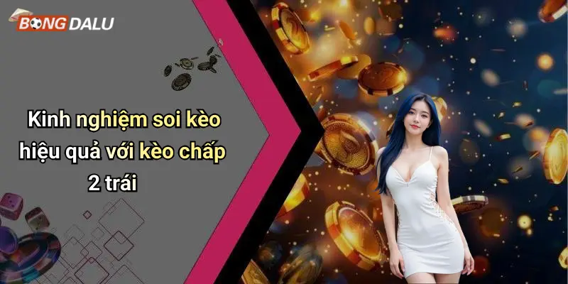 Kinh nghiệm soi kèo hiệu quả với kèo chấp 2 trái