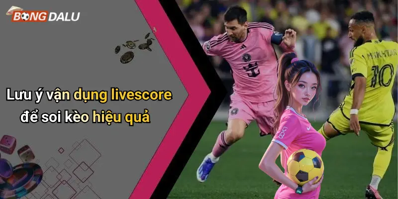 Lưu ý vận dụng livescore để soi kèo hiệu quả